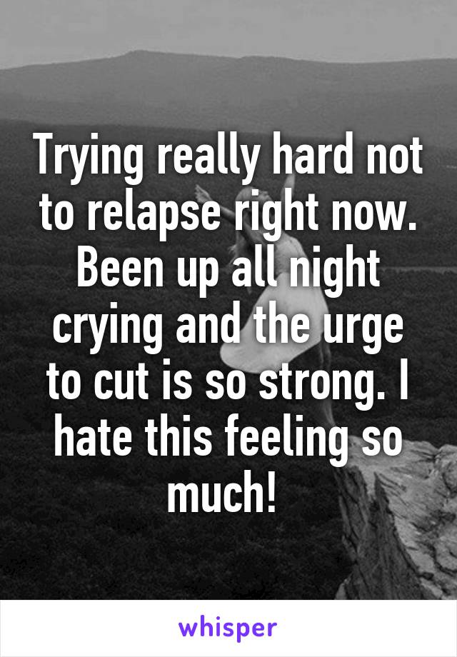 Trying really hard not to relapse right now. Been up all night crying and the urge to cut is so strong. I hate this feeling so much! 