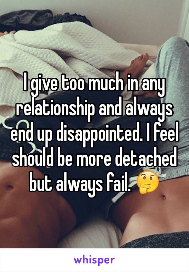 I give too much in any relationship and always end up disappointed. I feel should be more detached but always fail. 🤔