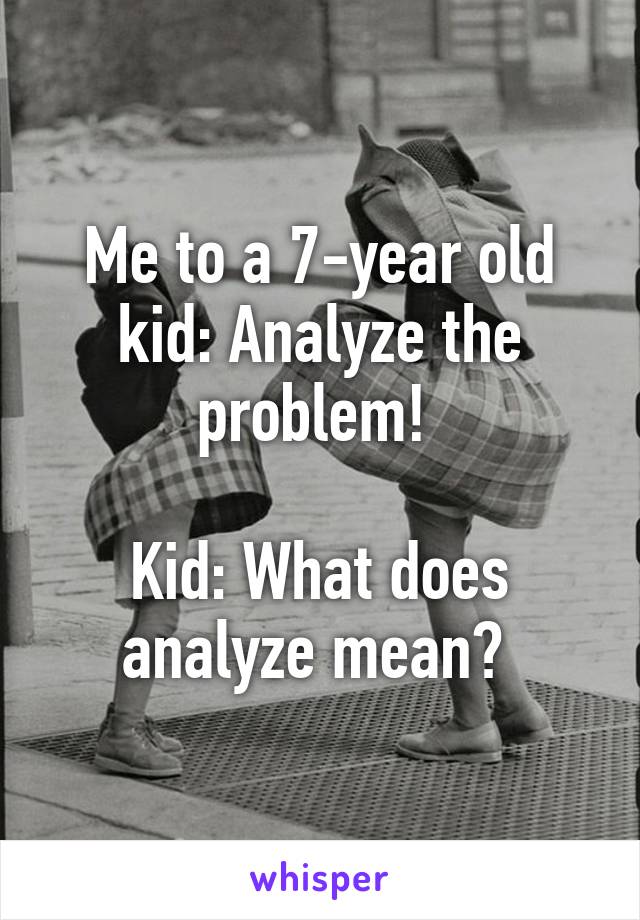 Me to a 7-year old kid: Analyze the problem! 

Kid: What does analyze mean? 