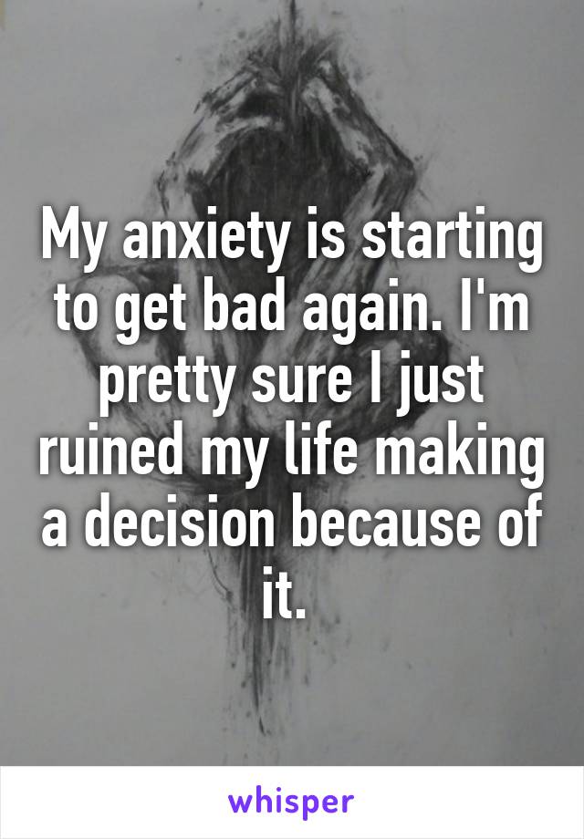 My anxiety is starting to get bad again. I'm pretty sure I just ruined my life making a decision because of it. 