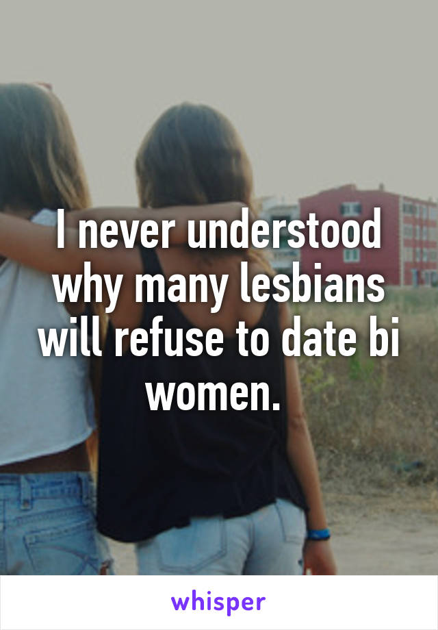 I never understood why many lesbians will refuse to date bi women. 