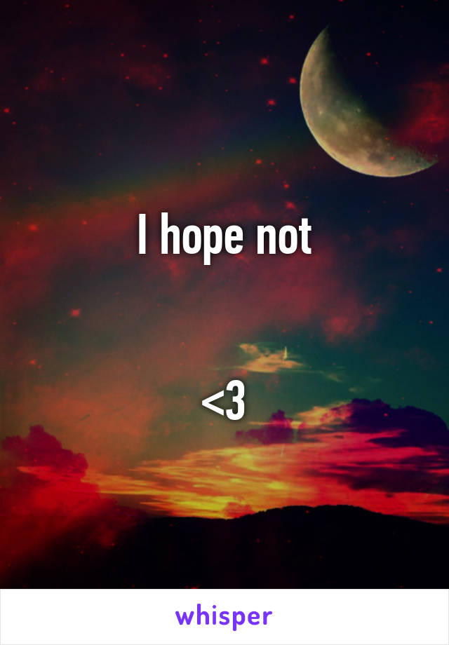 I hope not


<3