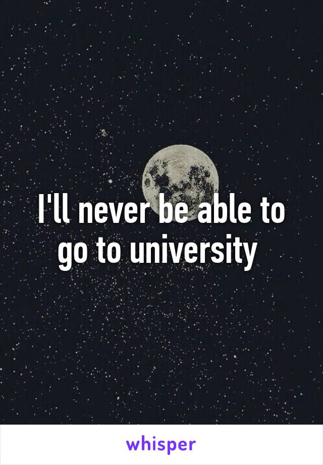 I'll never be able to go to university 