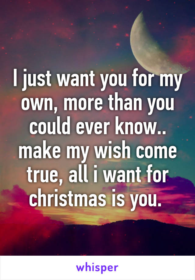 I just want you for my own, more than you could ever know.. make my wish come true, all i want for christmas is you. 