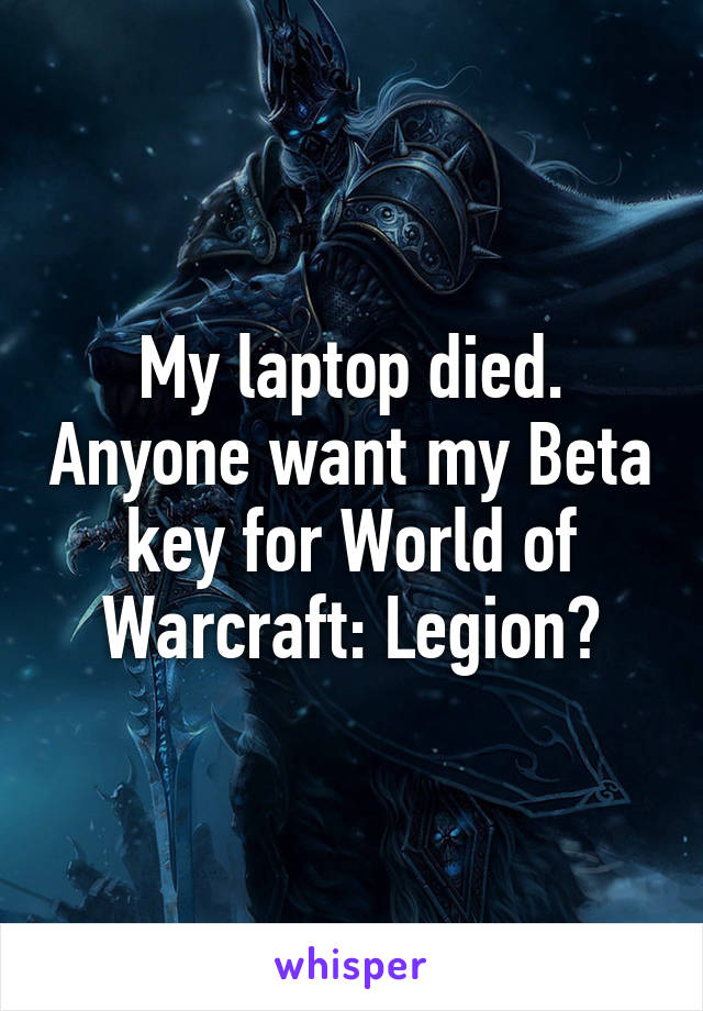 My laptop died. Anyone want my Beta key for World of Warcraft: Legion?