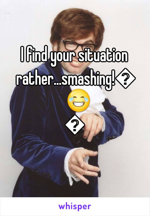 I find your situation rather...smashing!😂😂😂