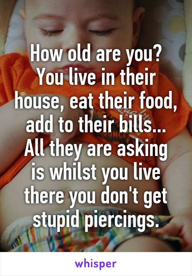 How old are you?
You live in their house, eat their food, add to their bills...
All they are asking is whilst you live there you don't get stupid piercings.