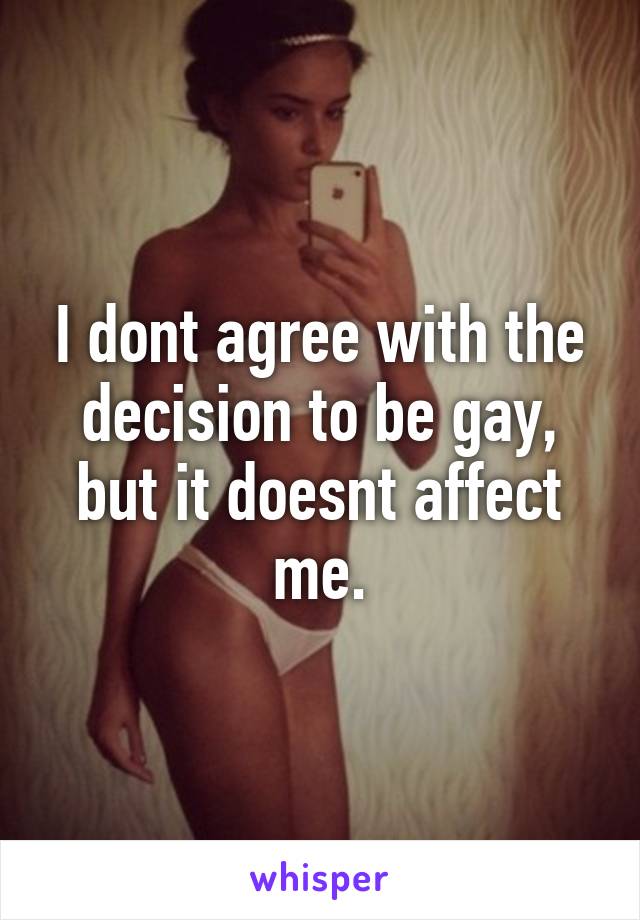 I dont agree with the decision to be gay, but it doesnt affect me.