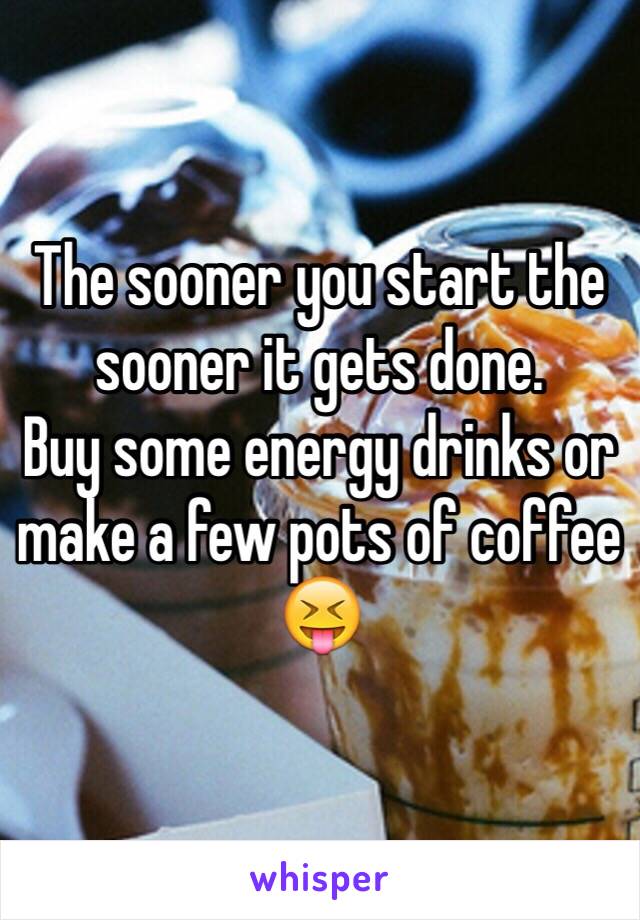 The sooner you start the sooner it gets done. 
Buy some energy drinks or make a few pots of coffee 😝