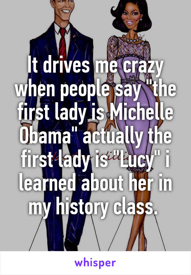 It drives me crazy when people say "the first lady is Michelle Obama" actually the first lady is "Lucy" i learned about her in my history class. 