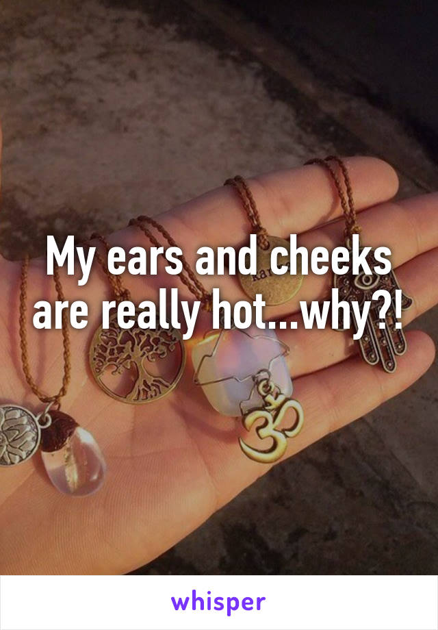 My ears and cheeks are really hot...why?! 