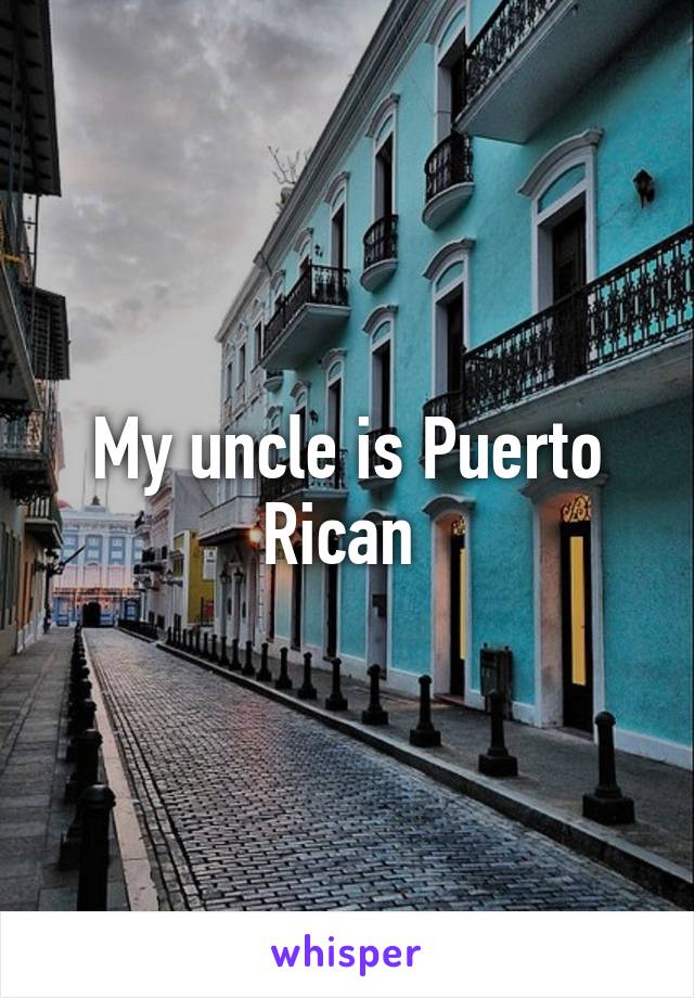 My uncle is Puerto Rican 