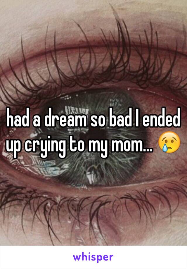 had a dream so bad I ended up crying to my mom... 😢