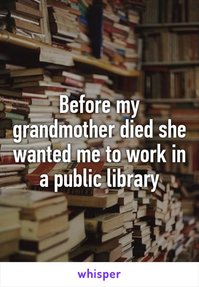 Before my grandmother died she wanted me to work in a public library