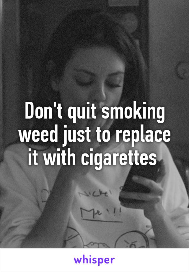 Don't quit smoking weed just to replace it with cigarettes 