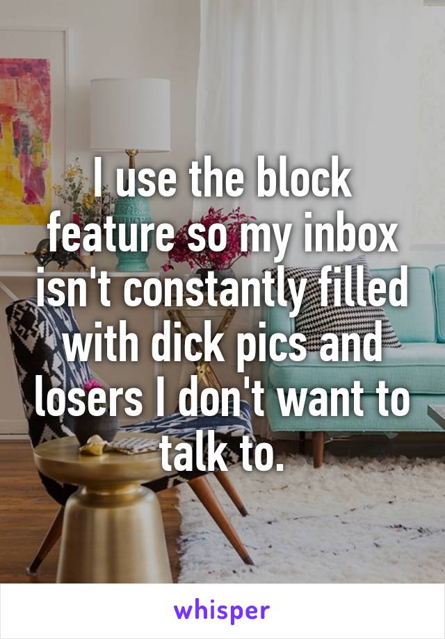 I use the block feature so my inbox isn't constantly filled with dick pics and losers I don't want to talk to.