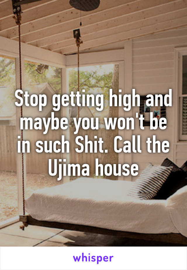 Stop getting high and maybe you won't be in such Shit. Call the Ujima house