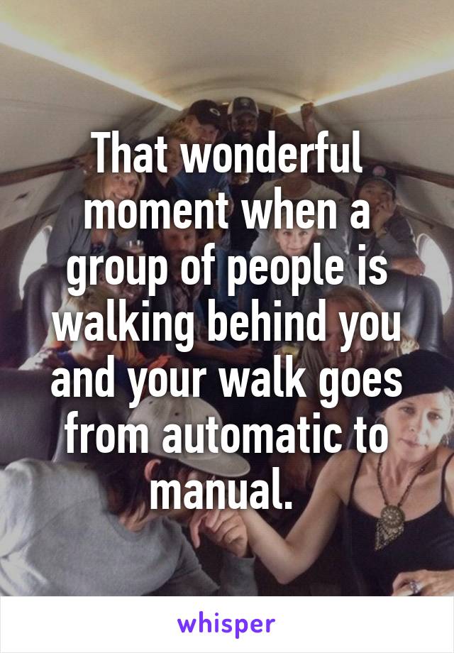 That wonderful moment when a group of people is walking behind you and your walk goes from automatic to manual. 