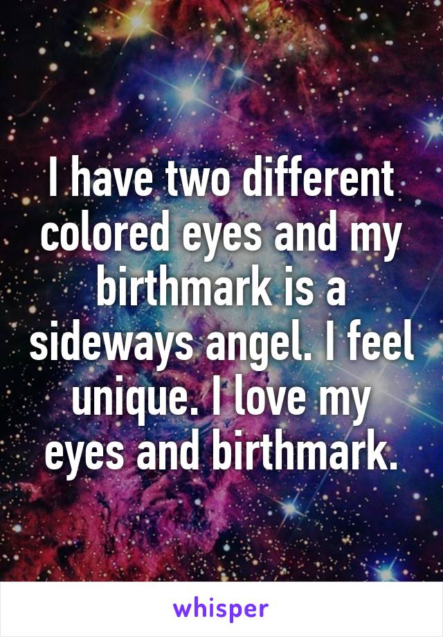 I have two different colored eyes and my birthmark is a sideways angel. I feel unique. I love my eyes and birthmark.