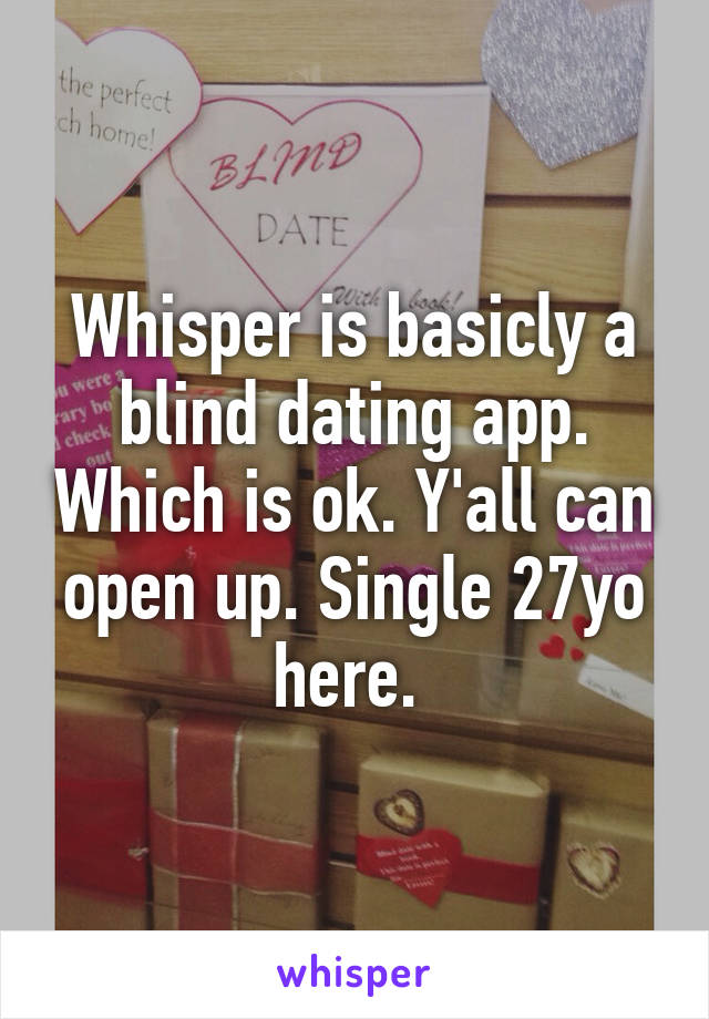 Whisper is basicly a blind dating app. Which is ok. Y'all can open up. Single 27yo here. 