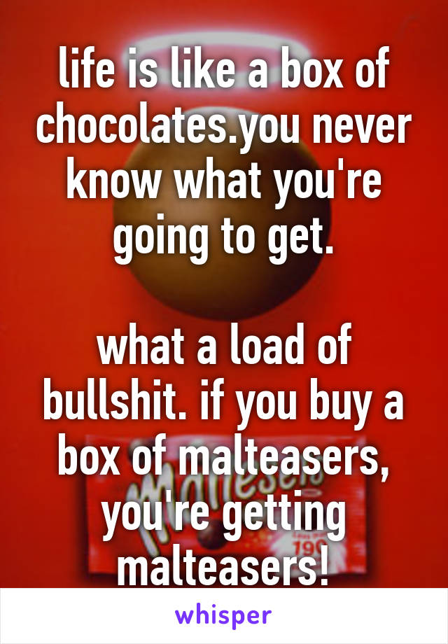 life is like a box of chocolates.you never know what you're going to get.

what a load of bullshit. if you buy a box of malteasers, you're getting malteasers!