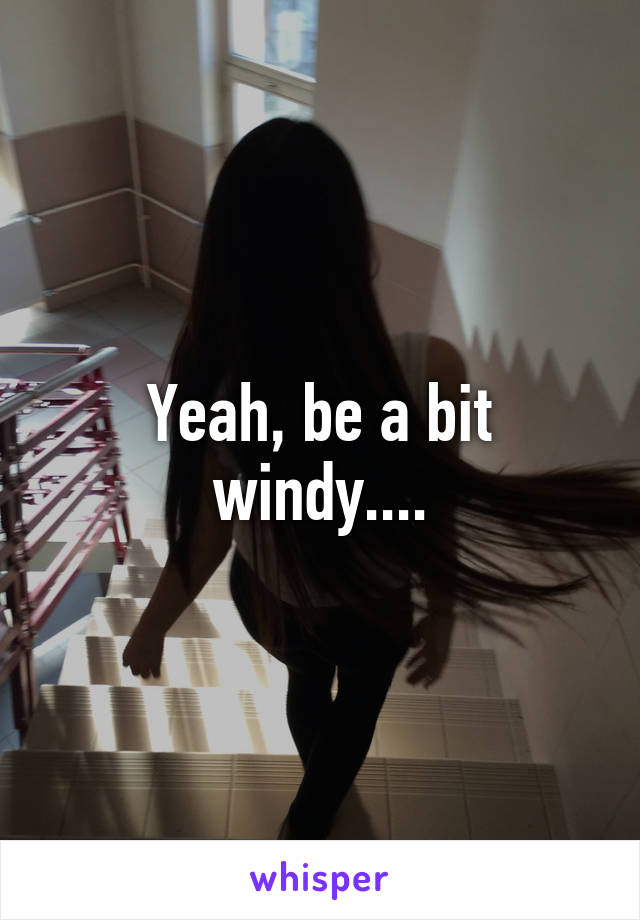 Yeah, be a bit windy....