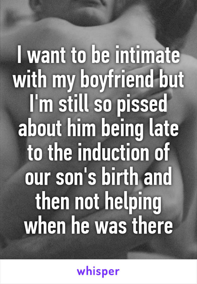 I want to be intimate with my boyfriend but I'm still so pissed about him being late to the induction of our son's birth and then not helping when he was there