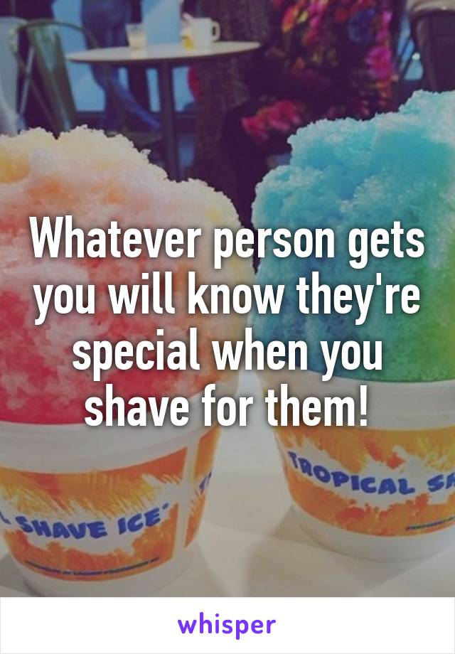 Whatever person gets you will know they're special when you shave for them!