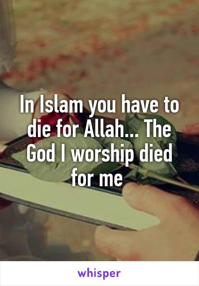 In Islam you have to die for Allah... The God I worship died for me 