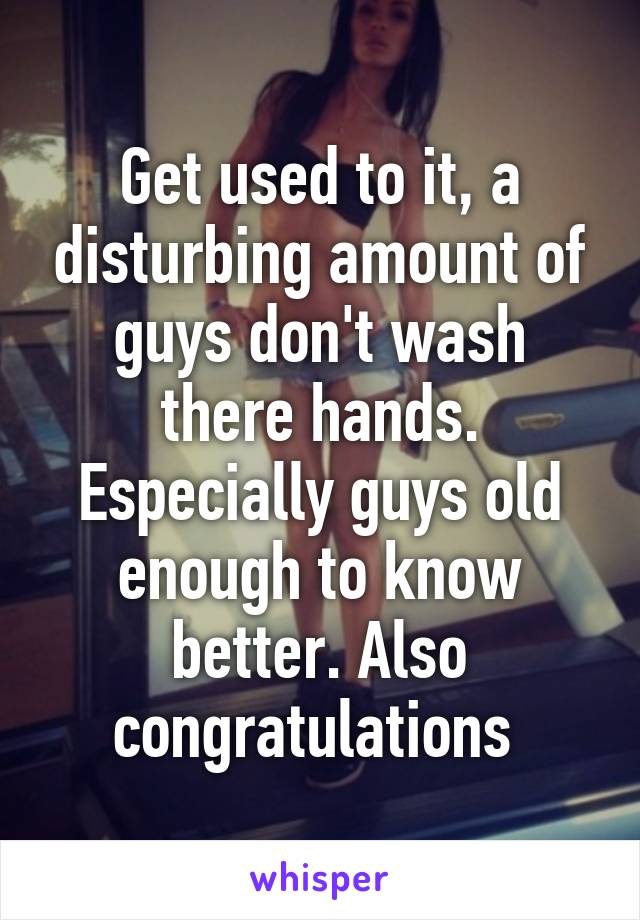 Get used to it, a disturbing amount of guys don't wash there hands. Especially guys old enough to know better. Also congratulations 