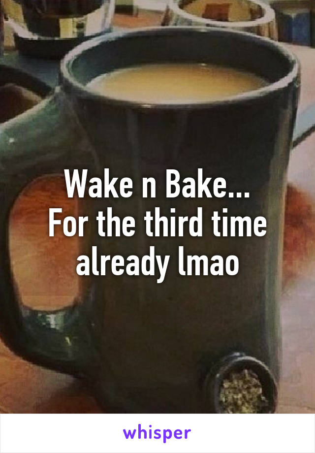 Wake n Bake...
For the third time already lmao