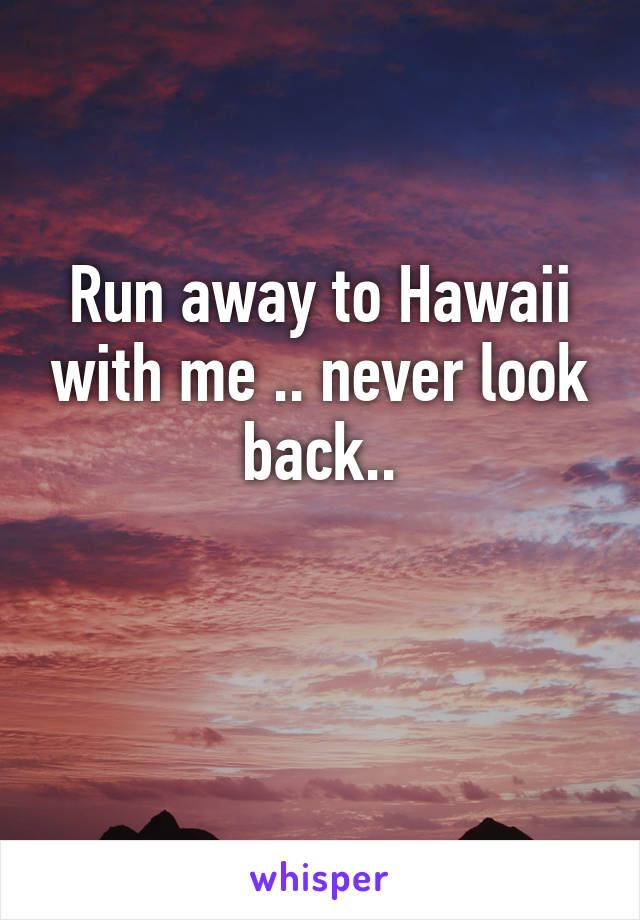 Run away to Hawaii with me .. never look back..

