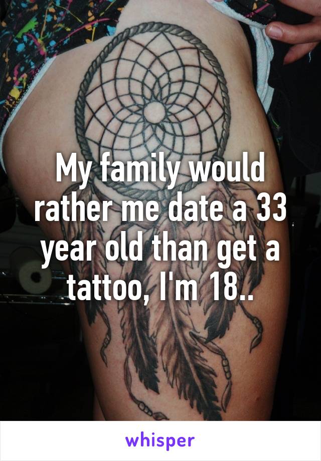 My family would rather me date a 33 year old than get a tattoo, I'm 18..