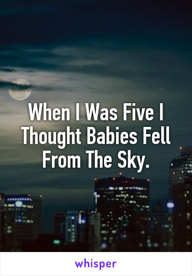 When I Was Five I Thought Babies Fell From The Sky.