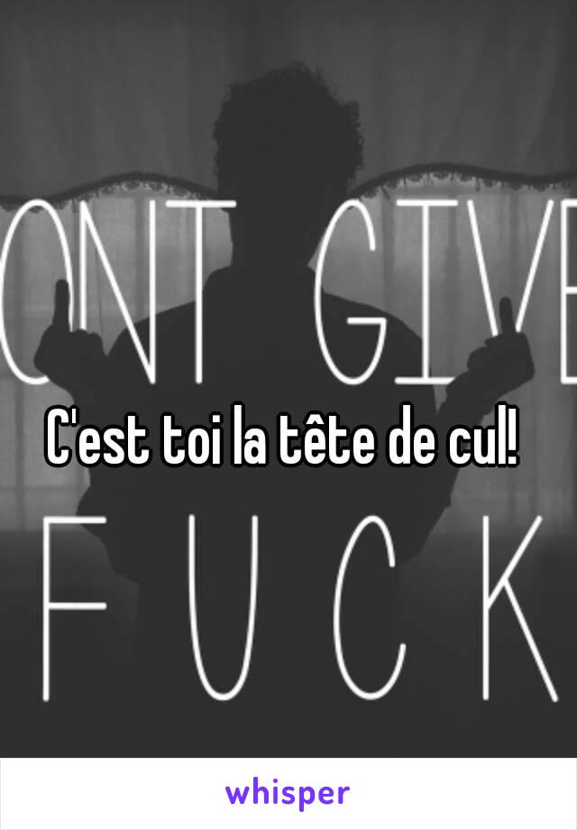 C'est toi la tête de cul!