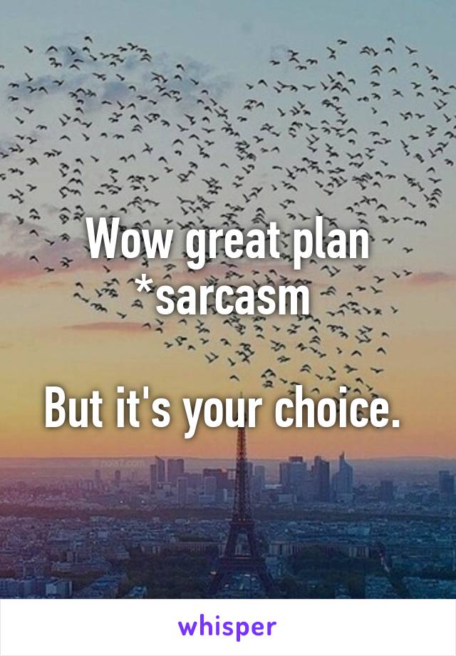 Wow great plan *sarcasm 

But it's your choice. 