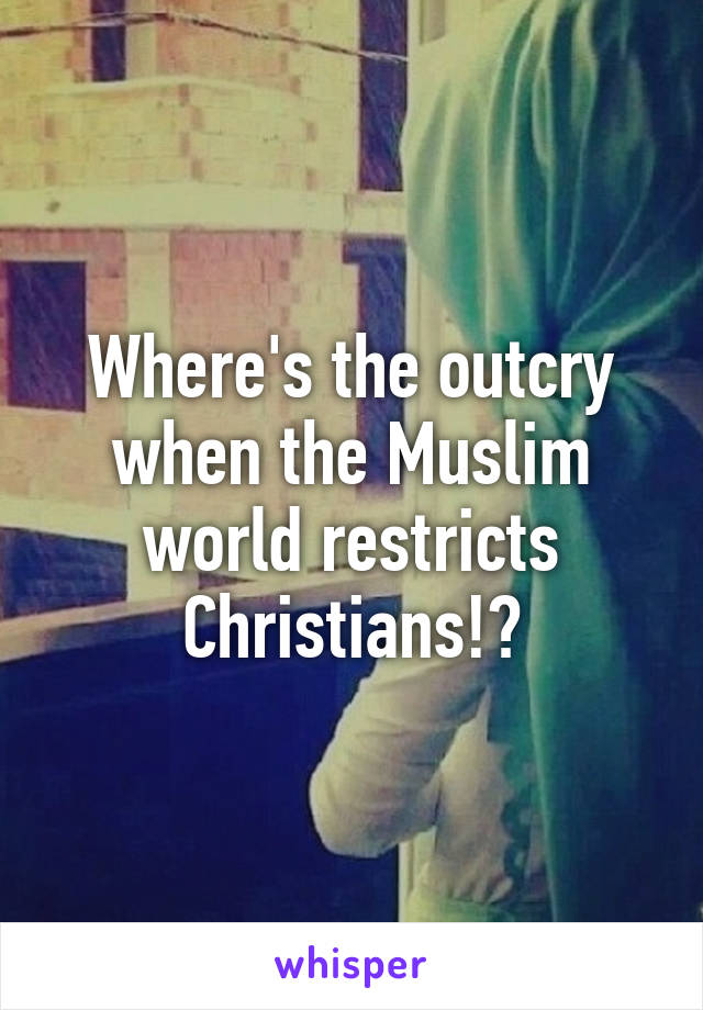 Where's the outcry when the Muslim world restricts Christians!?