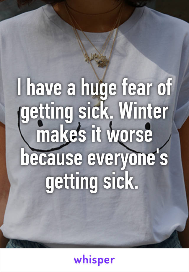 I have a huge fear of getting sick. Winter makes it worse because everyone's getting sick. 