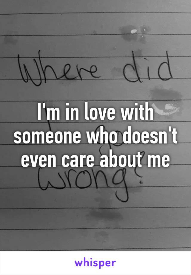 I'm in love with someone who doesn't even care about me