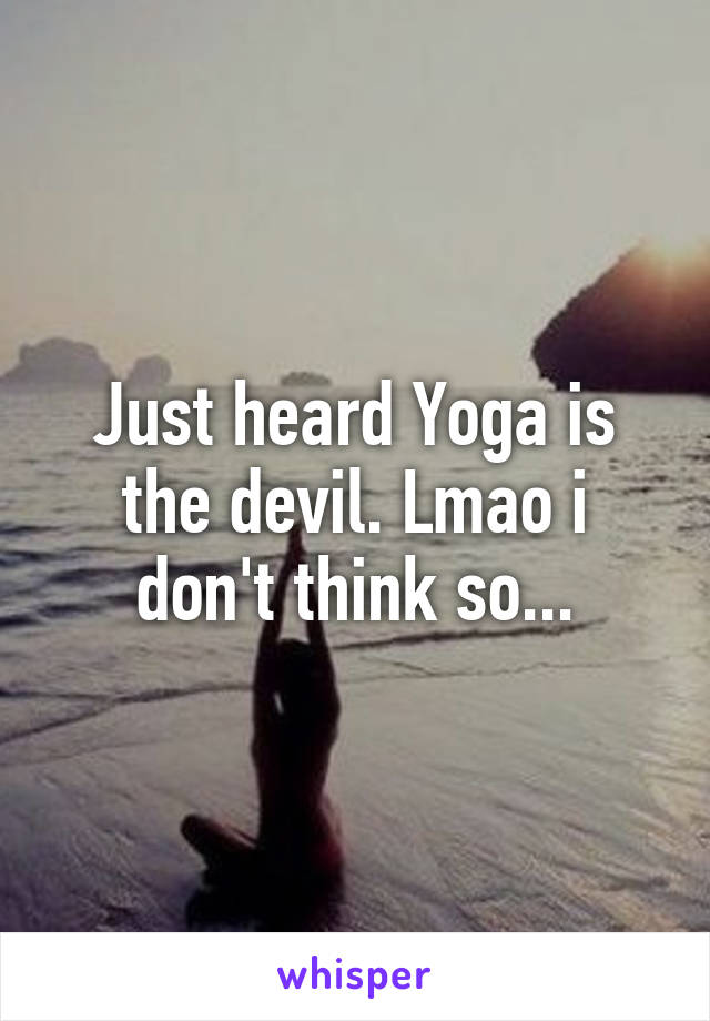 Just heard Yoga is the devil. Lmao i don't think so...