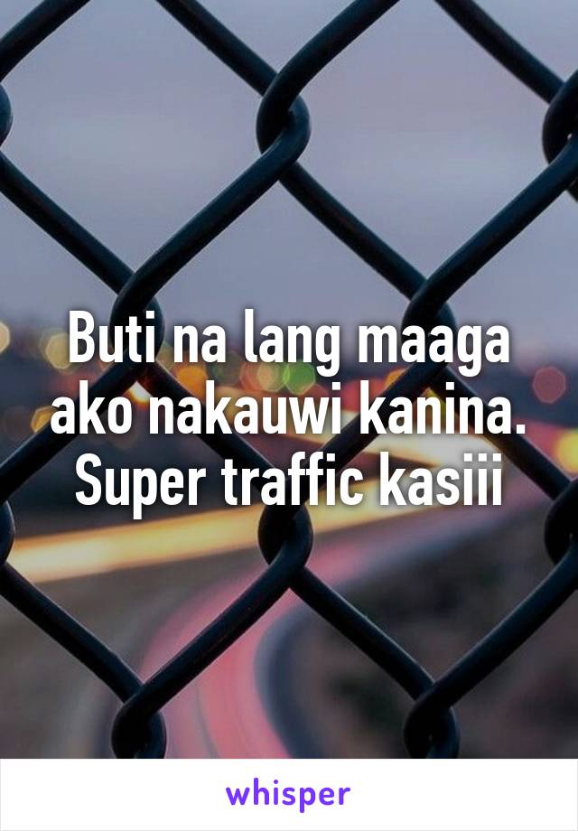 Buti na lang maaga ako nakauwi kanina. Super traffic kasiii