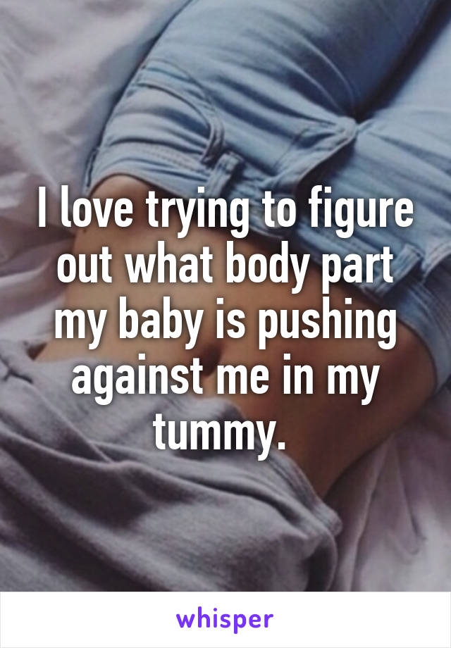 I love trying to figure out what body part my baby is pushing against me in my tummy. 