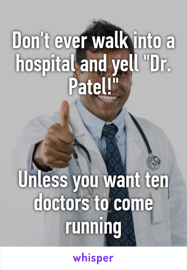 Don't ever walk into a hospital and yell "Dr. Patel!"



Unless you want ten doctors to come running