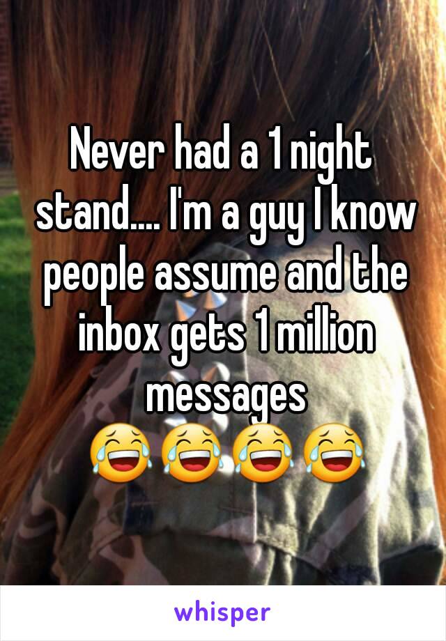 Never had a 1 night stand.... I'm a guy I know people assume and the inbox gets 1 million messages 😂😂😂😂