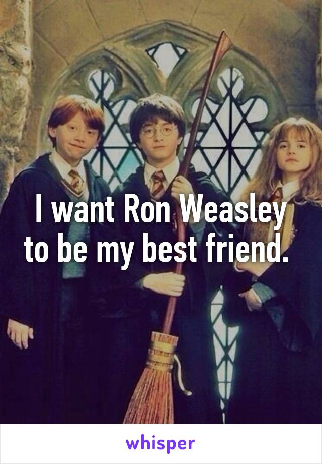 I want Ron Weasley to be my best friend. 