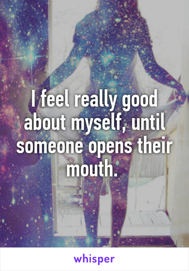 I feel really good about myself, until someone opens their mouth. 