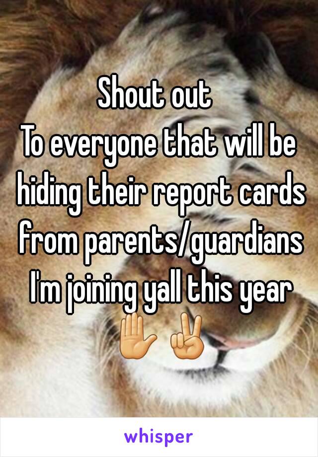 Shout out 
To everyone that will be hiding their report cards from parents/guardians I'm joining yall this year ✋✌