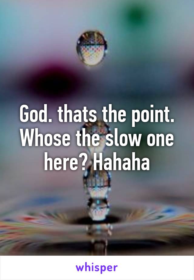 God. thats the point. Whose the slow one here? Hahaha