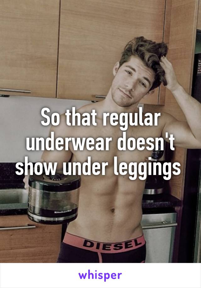 So that regular underwear doesn't show under leggings 