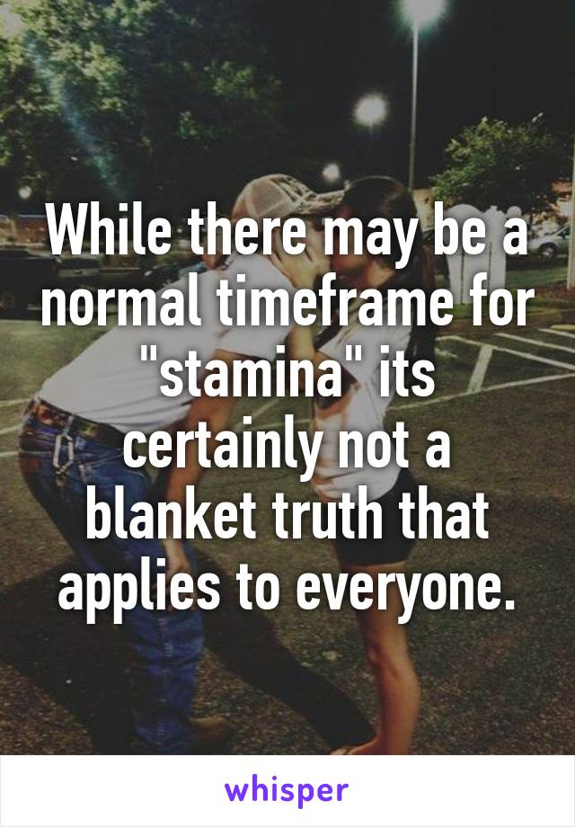 While there may be a normal timeframe for "stamina" its certainly not a blanket truth that applies to everyone.
